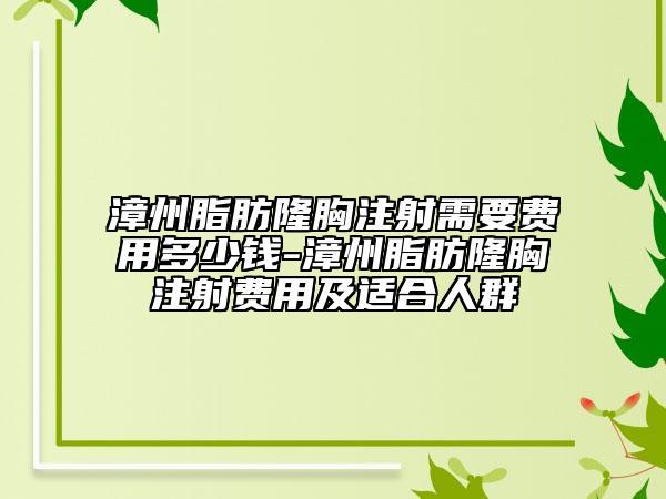 漳州脂肪隆胸注射需要费用多少钱-漳州脂肪隆胸注射费用及适合人群