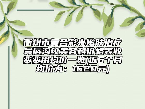 衢州市复合彩光嫩肤治疗鼻唇沟纹美容科价格表收费费用均价一览(近6个月均价为：1620元)