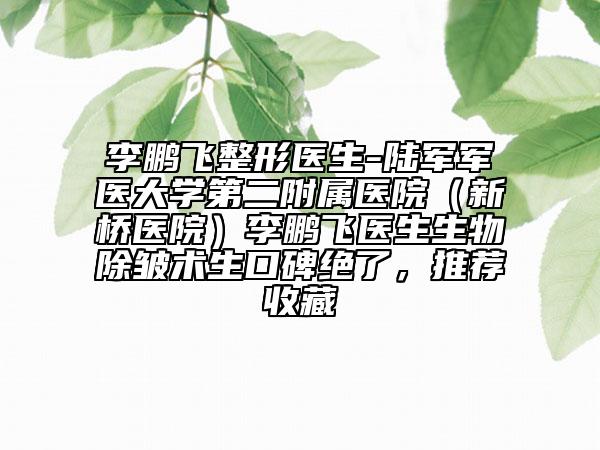 李鹏飞整形医生-陆军军医大学第二附属医院（新桥医院）李鹏飞医生生物除皱术生口碑绝了，推荐收藏