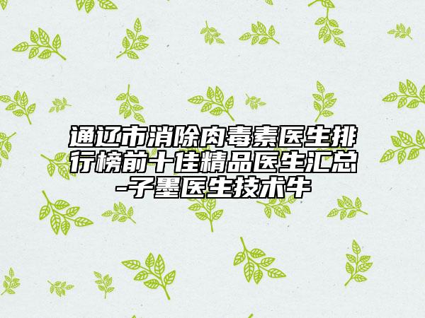通辽市消除肉毒素医生排行榜前十佳精品医生汇总-子墨医生技术牛