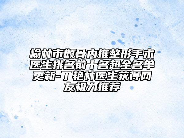 榆林市颧骨内推整形手术医生排名前十名超全名单更新-丁艳林医生获得网友极力推荐