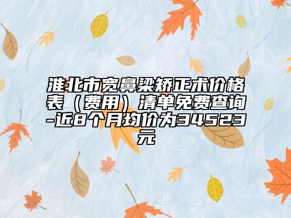 淮北市宽鼻梁矫正术价格表（费用）清单免费查询-近8个月均价为34523元