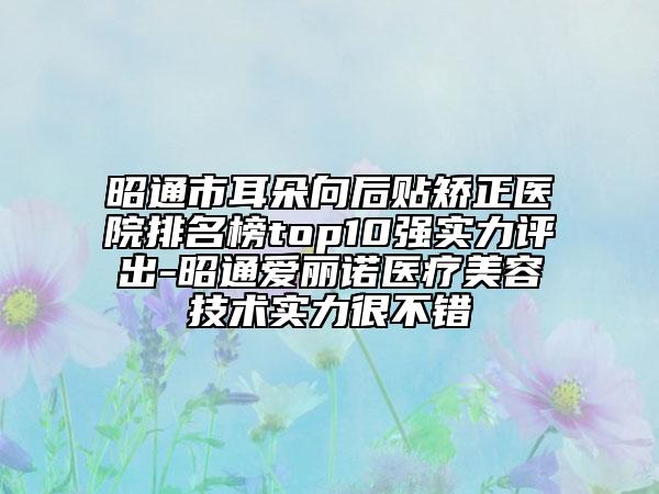 昭通市耳朵向后贴矫正医院排名榜top10强实力评出-昭通爱丽诺医疗美容技术实力很不错