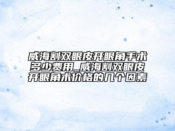 威海割双眼皮开眼角手术多少费用_威海割双眼皮开眼角术价格的几个因素