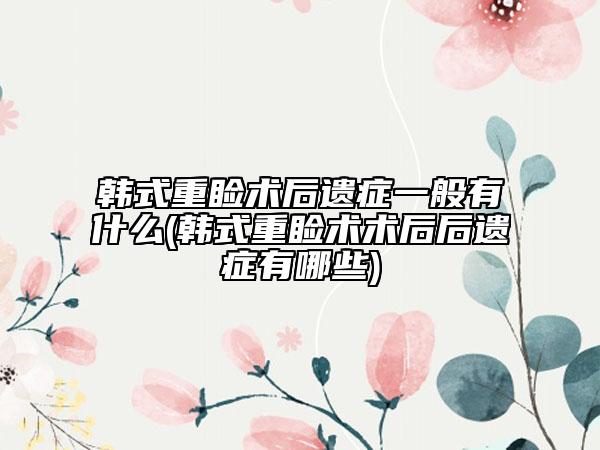 韩式重睑术后遗症一般有什么(韩式重睑术术后后遗症有哪些)