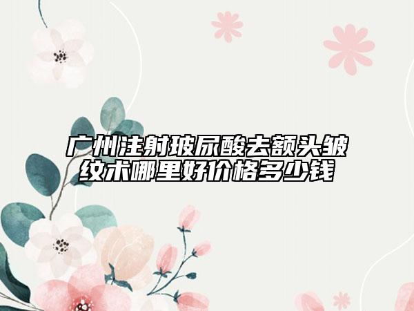 广州注射玻尿酸去额头皱纹术哪里好价格多少钱