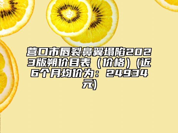 营口市唇裂鼻翼塌陷2023版朔价目表（价格）(近6个月均价为：24934元)