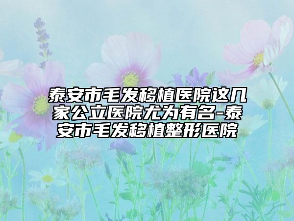 泰安市毛发移植医院这几家公立医院尤为有名-泰安市毛发移植整形医院