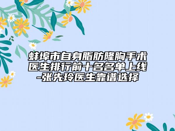 蚌埠市自身脂肪隆胸手术医生排行前十名名单上线-张先玲医生靠谱选择
