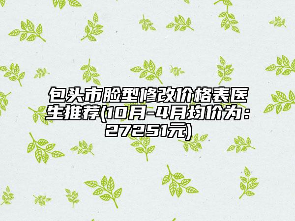 包头市脸型修改价格表医生推荐(10月-4月均价为：27251元)