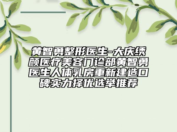 黄智勇整形医生-大庆绣颜医疗美容门诊部黄智勇医生人体乳房重新建造口碑实力择优选举推荐
