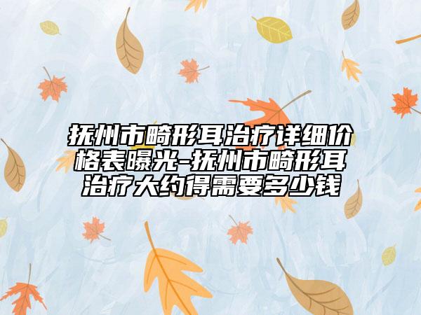 抚州市畸形耳治疗详细价格表曝光-抚州市畸形耳治疗大约得需要多少钱
