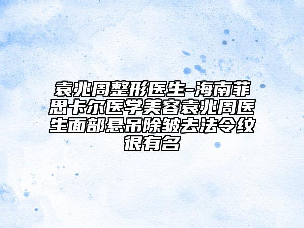 袁兆周整形医生-海南菲思卡尔医学美容袁兆周医生面部悬吊除皱去法令纹很有名