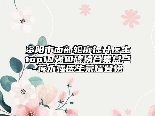 资阳市面部轮廓提升医生top10强口碑榜合集盘点-蒋永强医生荣耀登榜