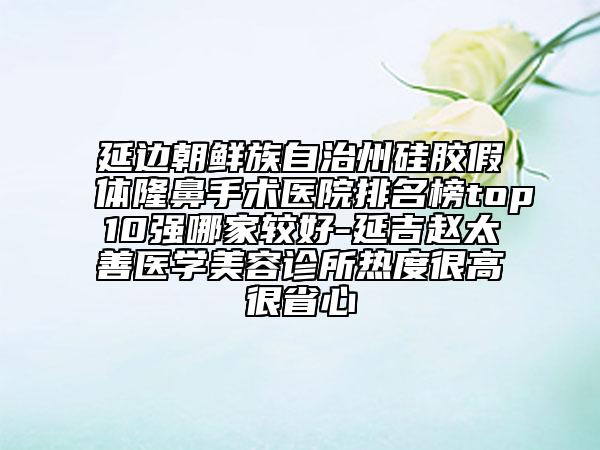 延边朝鲜族自治州硅胶假体隆鼻手术医院排名榜top10强哪家较好-延吉赵太善医学美容诊所热度很高很省心