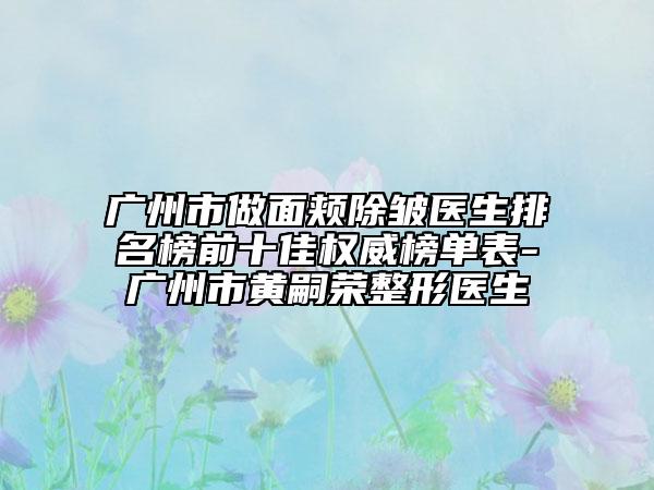 广州市做面颊除皱医生排名榜前十佳权威榜单表-广州市黄嗣荣整形医生