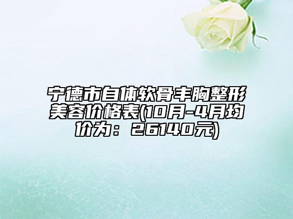 宁德市自体软骨丰胸整形美容价格表(10月-4月均价为：26140元)