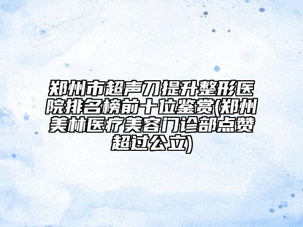 郑州市超声刀提升整形医院排名榜前十位鉴赏(郑州美林医疗美容门诊部点赞超过公立)