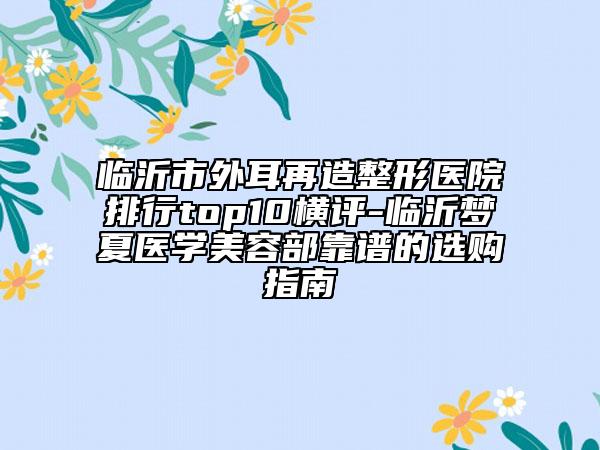临沂市外耳再造整形医院排行top10横评-临沂梦夏医学美容部靠谱的选购指南