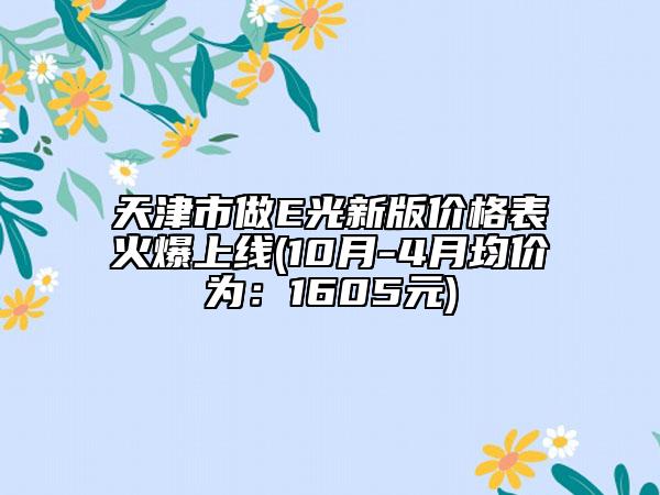 天津市做E光新版价格表火爆上线(10月-4月均价为：1605元)