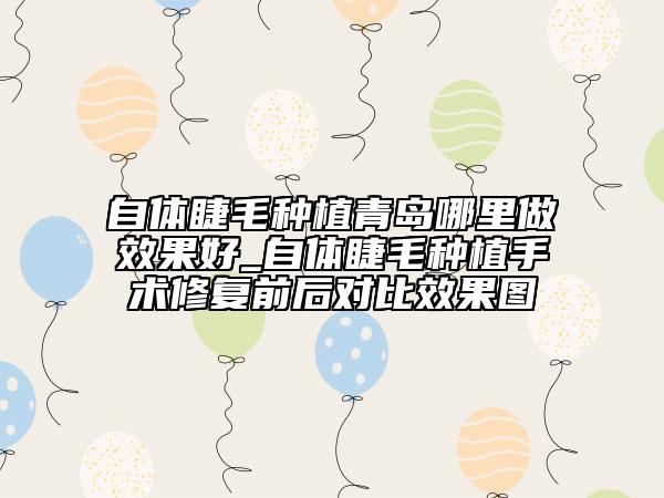 自体睫毛种植青岛哪里做效果好_自体睫毛种植手术修复前后对比效果图