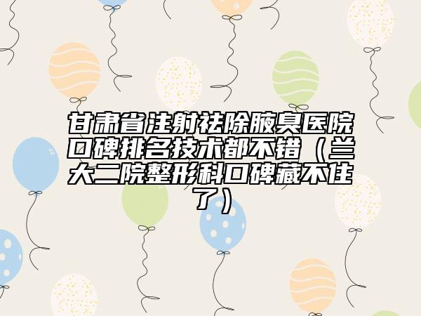 甘肃省注射祛除腋臭医院口碑排名技术都不错（兰大二院整形科口碑藏不住了）