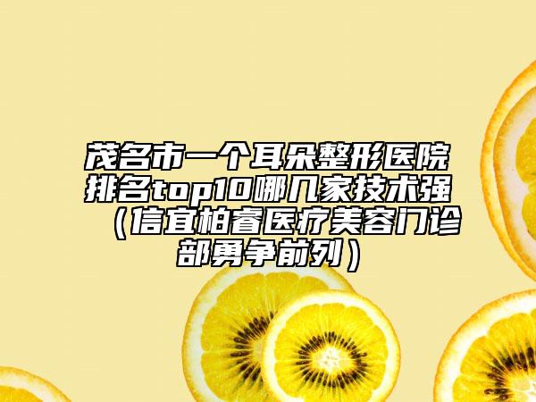 茂名市一个耳朵整形医院排名top10哪几家技术强（信宜柏睿医疗美容门诊部勇争前列）