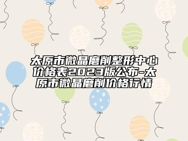 太原市微晶磨削整形中心价格表2023版公布-太原市微晶磨削价格行情