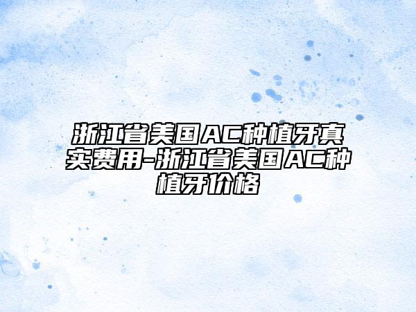 浙江省美国AC种植牙真实费用-浙江省美国AC种植牙价格