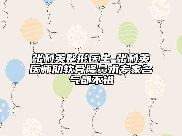 张利英整形医生-张利英医师肋软骨隆鼻术专家名气都不错