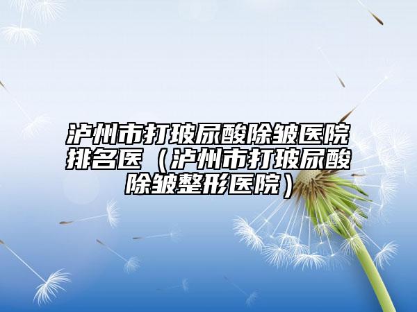 泸州市打玻尿酸除皱医院排名医（泸州市打玻尿酸除皱整形医院）