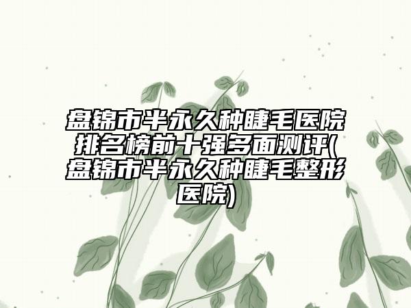 盘锦市半永久种睫毛医院排名榜前十强多面测评(盘锦市半永久种睫毛整形医院)