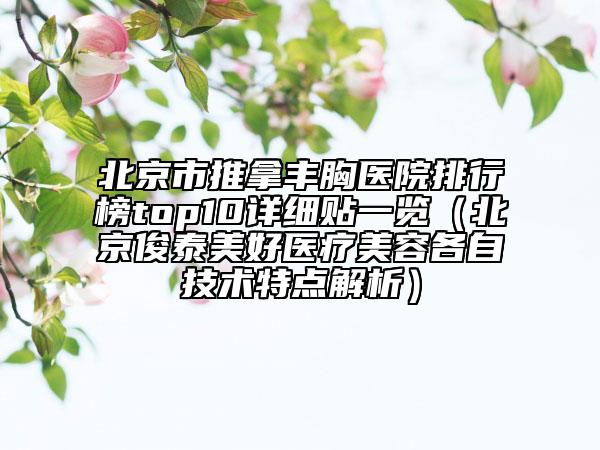 北京市推拿丰胸医院排行榜top10详细贴一览（北京俊泰美好医疗美容各自技术特点解析）