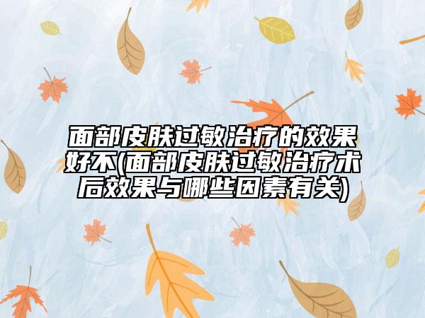 面部皮肤过敏治疗的效果好不(面部皮肤过敏治疗术后效果与哪些因素有关)