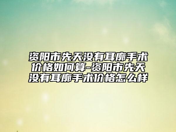 资阳市先天没有耳廓手术价格如何算-资阳市先天没有耳廓手术价格怎么样