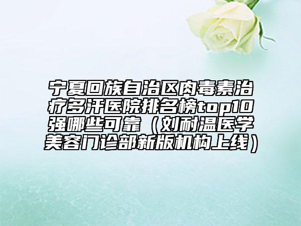 宁夏回族自治区肉毒素治疗多汗医院排名榜top10强哪些可靠（刘耐温医学美容门诊部新版机构上线）