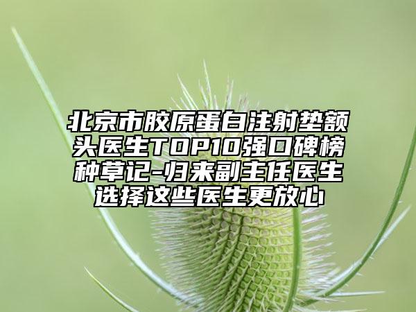 北京市胶原蛋白注射垫额头医生TOP10强口碑榜种草记-归来副主任医生选择这些医生更放心