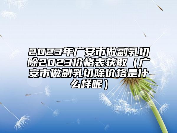 2023年广安市做副乳切除2023价格表获取（广安市做副乳切除价格是什么样呢）