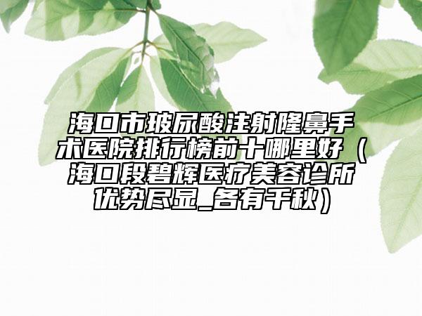 海口市玻尿酸注射隆鼻手术医院排行榜前十哪里好（海口段碧辉医疗美容诊所优势尽显_各有千秋）