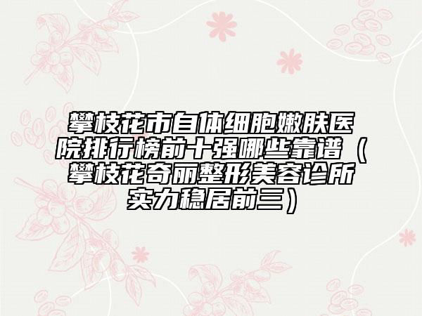 攀枝花市自体细胞嫩肤医院排行榜前十强哪些靠谱（攀枝花奇丽整形美容诊所实力稳居前三）