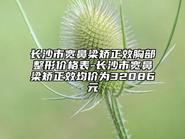 长沙市宽鼻梁矫正效胸部整形价格表-长沙市宽鼻梁矫正效均价为32086元