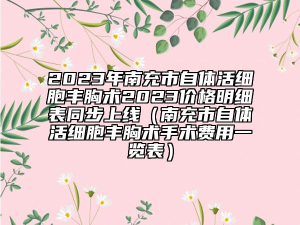 2023年南充市自体活细胞丰胸术2023价格明细表同步上线（南充市自体活细胞丰胸术手术费用一览表）