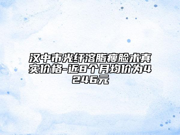 汉中市光纤溶脂瘦脸术真实价格-近8个月均价为4246元