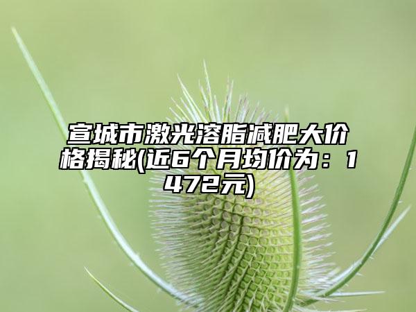 宣城市激光溶脂减肥大价格揭秘(近6个月均价为：1472元)