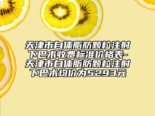 天津市自体脂肪颗粒注射下巴术收费标准价格表-天津市自体脂肪颗粒注射下巴术均价为5293元
