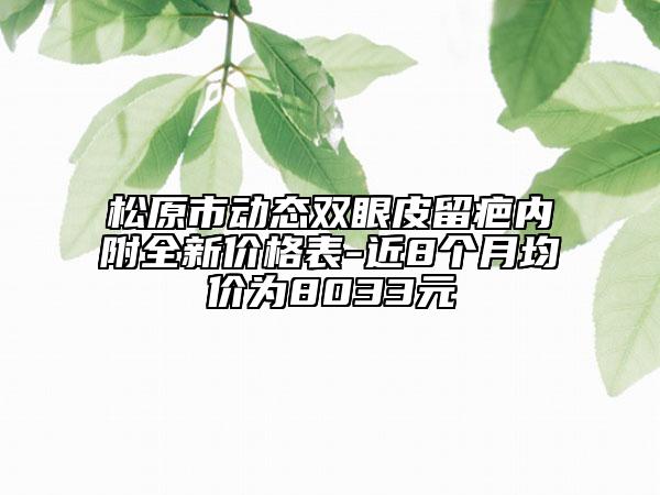 松原市动态双眼皮留疤内附全新价格表-近8个月均价为8033元