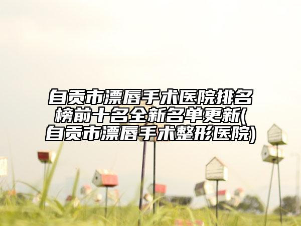 自贡市漂唇手术医院排名榜前十名全新名单更新(自贡市漂唇手术整形医院)