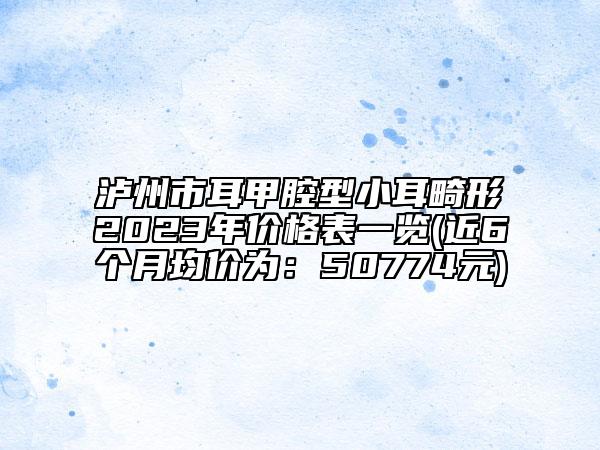 泸州市耳甲腔型小耳畸形2023年价格表一览(近6个月均价为：50774元)