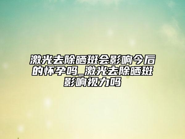 激光去除晒斑会影响今后的怀孕吗_激光去除晒斑影响视力吗