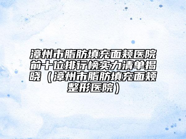 漳州市脂肪填充面颊医院前十位排行榜实力清单揭晓（漳州市脂肪填充面颊整形医院）